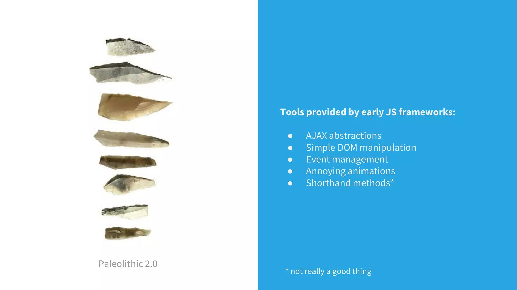 Tools provided by early JS frameworks:
● AJAX abstractions
● Simple DOM manipulation
● Event management
● Annoying animations
● Shorthand methods*
Paleolithic 2.0
* not really a good thing
 