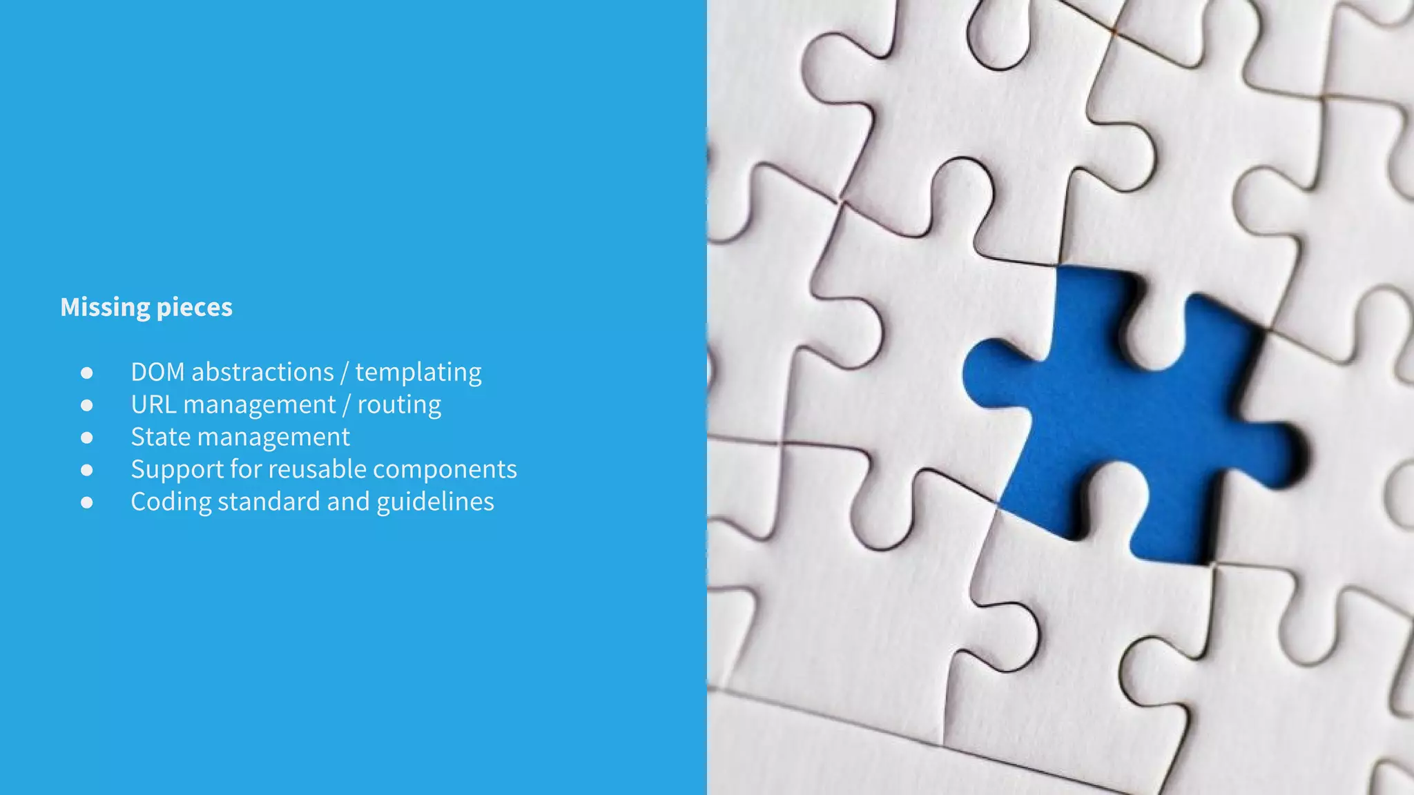 Missing pieces
● DOM abstractions / templating
● URL management / routing
● State management
● Support for reusable components
● Coding standard and guidelines
 