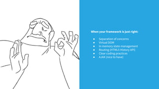 When your framework is just right:
● Separation of concerns
● Virtual DOM
● In memory state management
● Routing (HTML5 History API)
● Clear coding practices
● AJAX (nice to have)
 