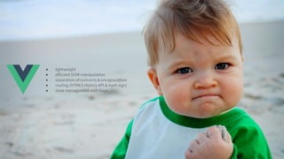 HTML event handlers!?!
● Efficient DOM manipulation with Virtual DOM
●
● lightweight
● efficient DOM manipulation
● separation of concerns & encapsulation
● routing (HTML5 History API & hash sign)
● state management with Vuex
 