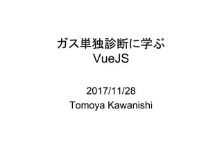 ガス単独診断に学ぶ
VueJS
2017/11/28
Tomoya Kawanishi
 