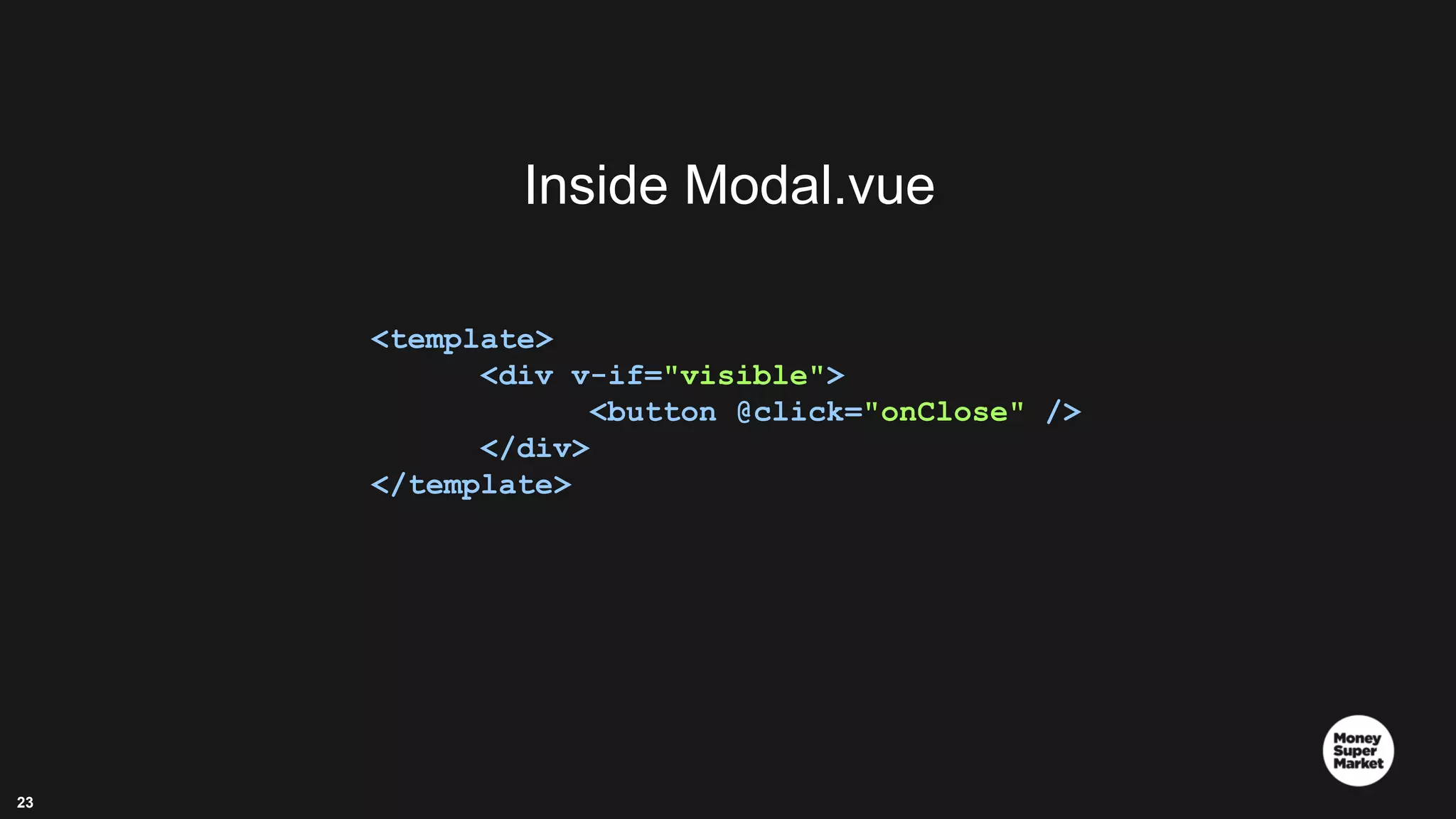 23 Inside Modal.vue <template> <div v-if="visible"> <button @click="onClose" /> </div> </template> 