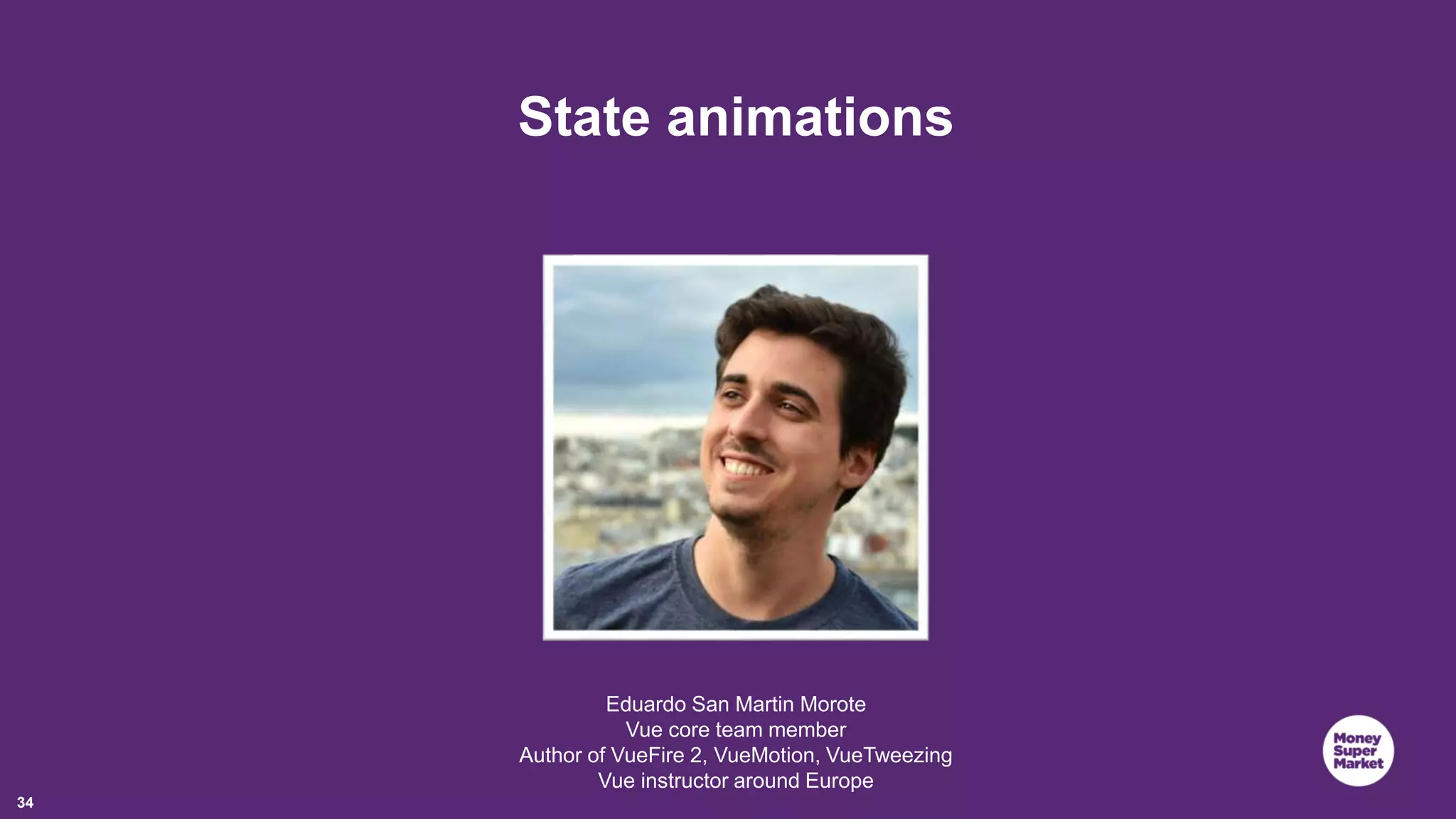 34 State animations Eduardo San Martin Morote Vue core team member Author of VueFire 2, VueMotion, VueTweezing Vue instructor around Europe 