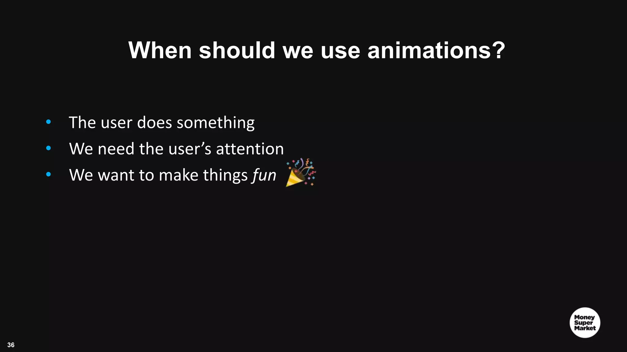 36 When should we use animations? • The user does something • We need the user’s attention • We want to make things fun 