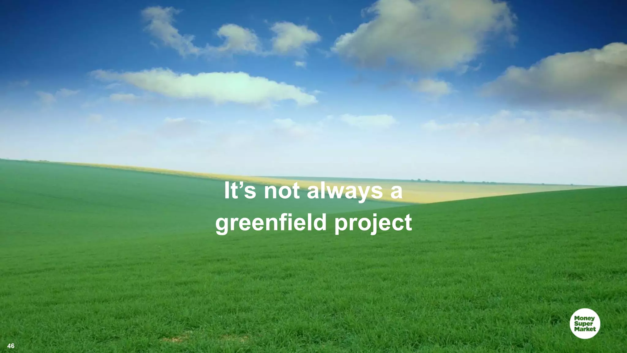 46 It’s not always a greenfield project 