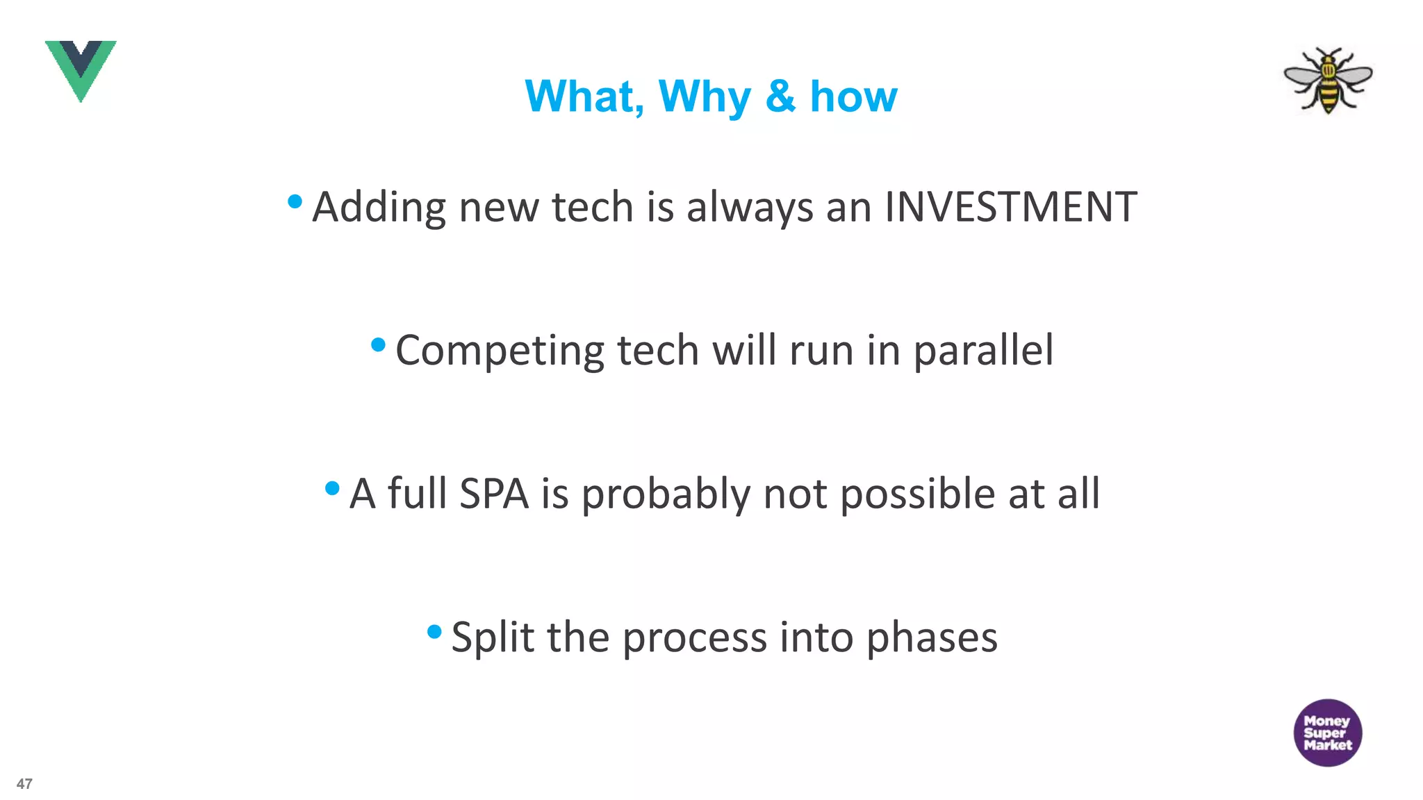 47 What, Why & how •Adding new tech is always an INVESTMENT •Competing tech will run in parallel •A full SPA is probably not possible at all •Split the process into phases 