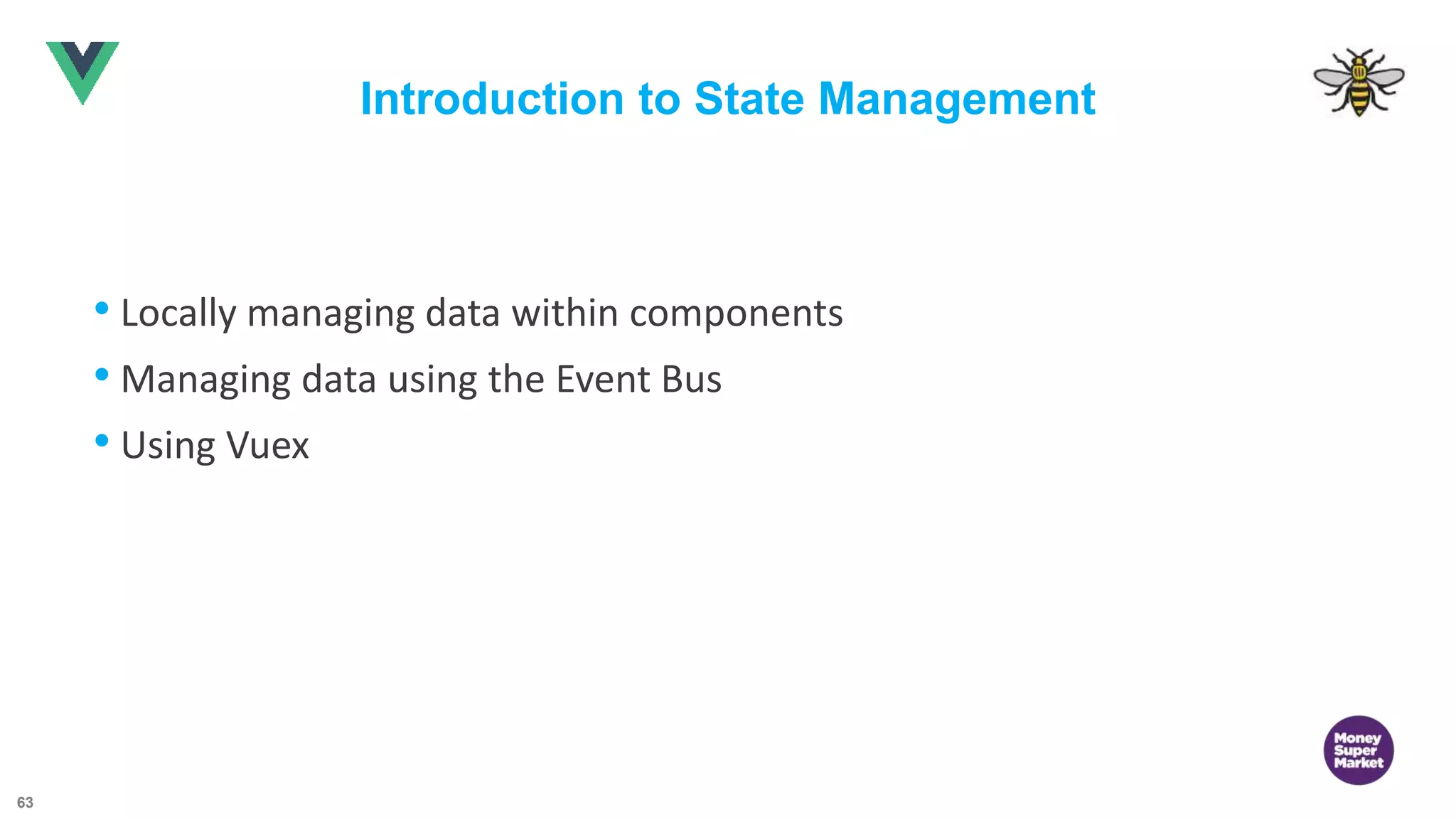 63 Introduction to State Management • Locally managing data within components • Managing data using the Event Bus • Using Vuex 