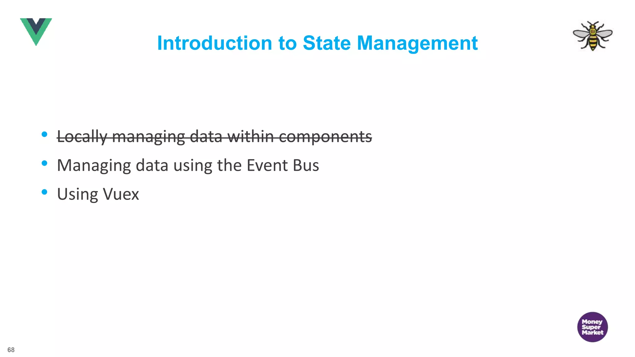 68 Introduction to State Management • Locally managing data within components • Managing data using the Event Bus • Using Vuex • Locally managing data within components 