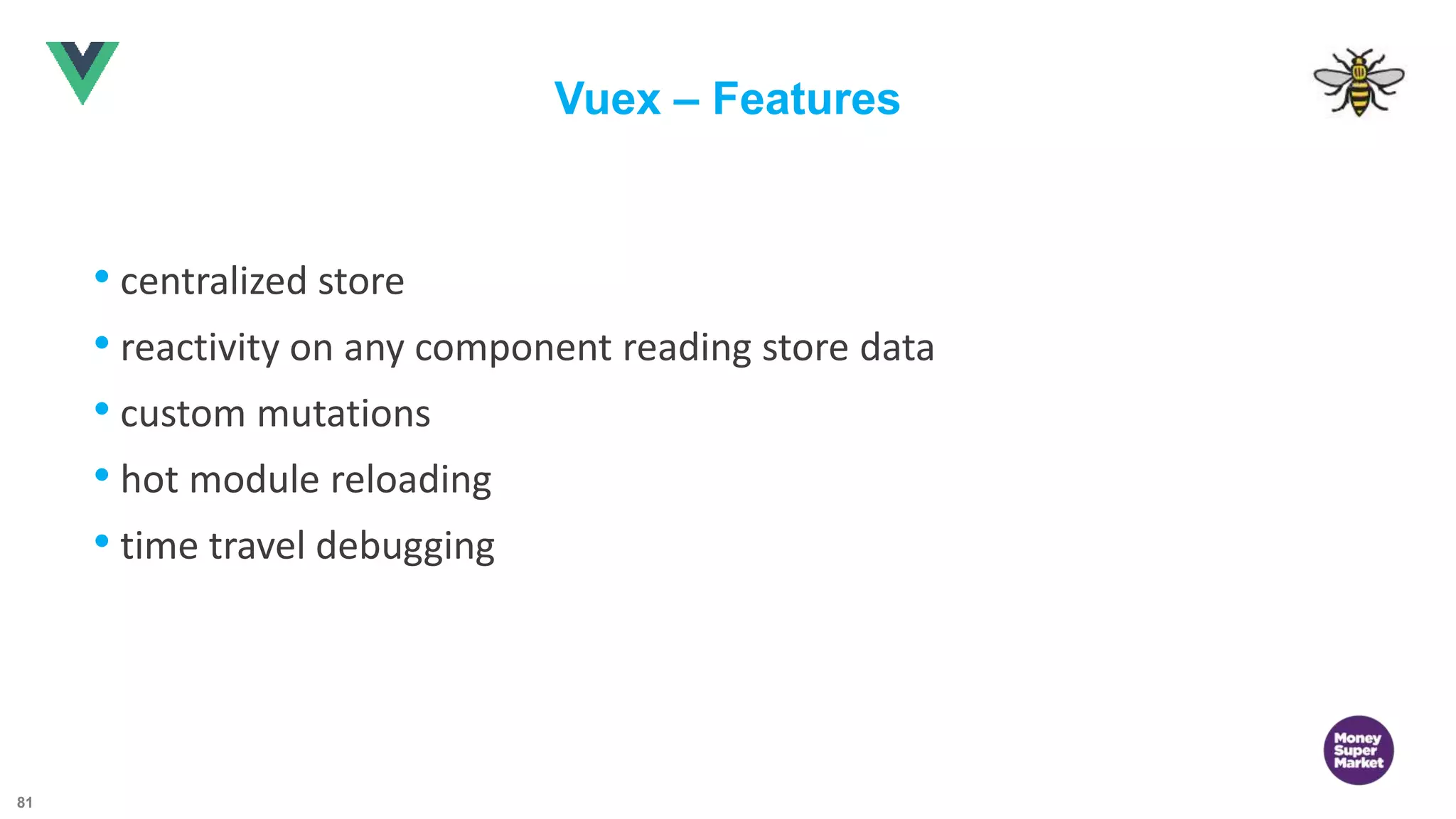 81 Vuex – Features • centralized store • reactivity on any component reading store data • custom mutations • hot module reloading • time travel debugging 
