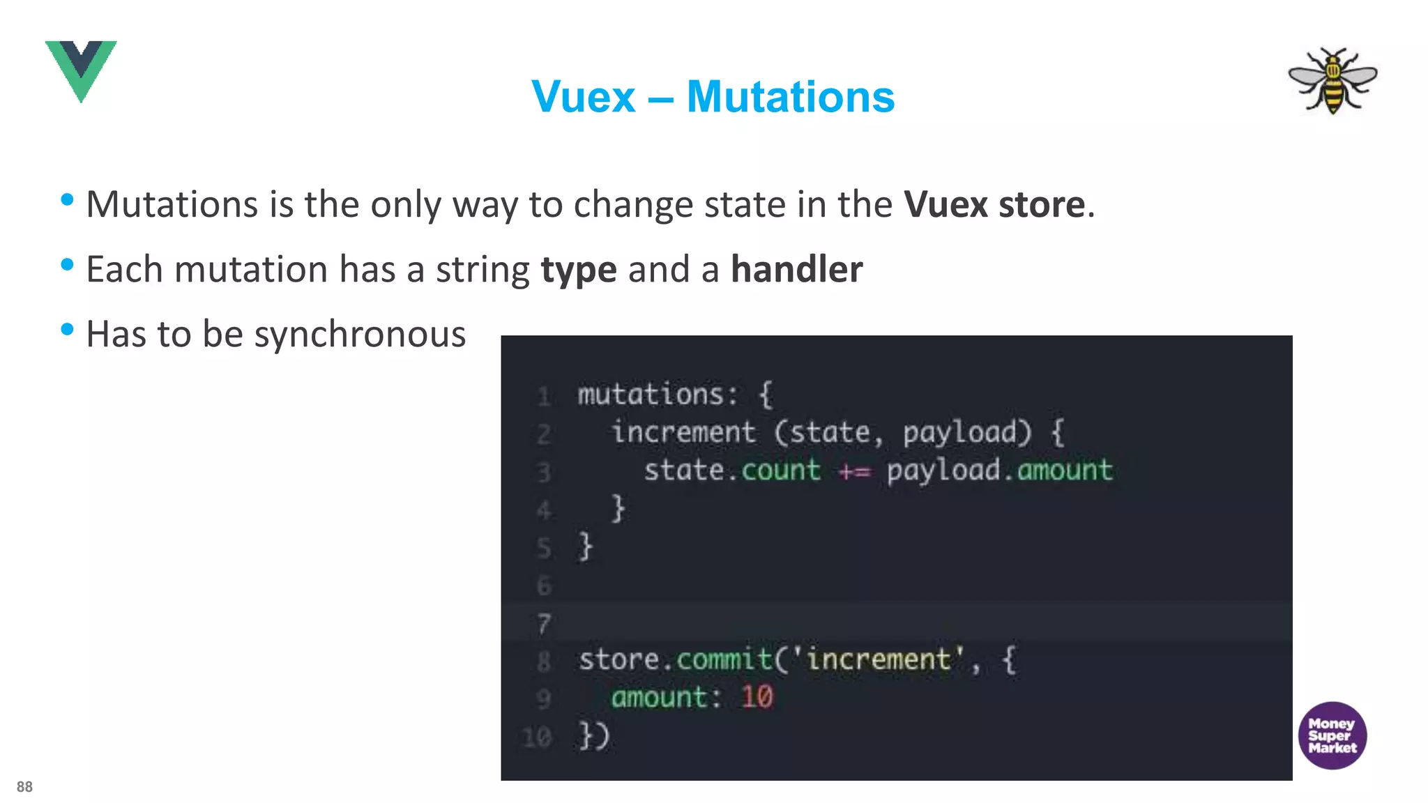 88 Vuex – Mutations • Mutations is the only way to change state in the Vuex store. • Each mutation has a string type and a handler • Has to be synchronous 
