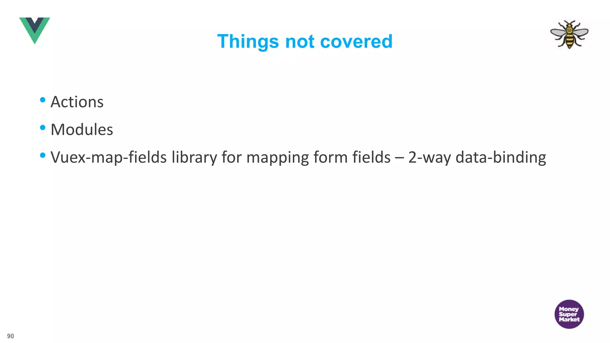 90 Things not covered • Actions • Modules • Vuex-map-fields library for mapping form fields – 2-way data-binding 