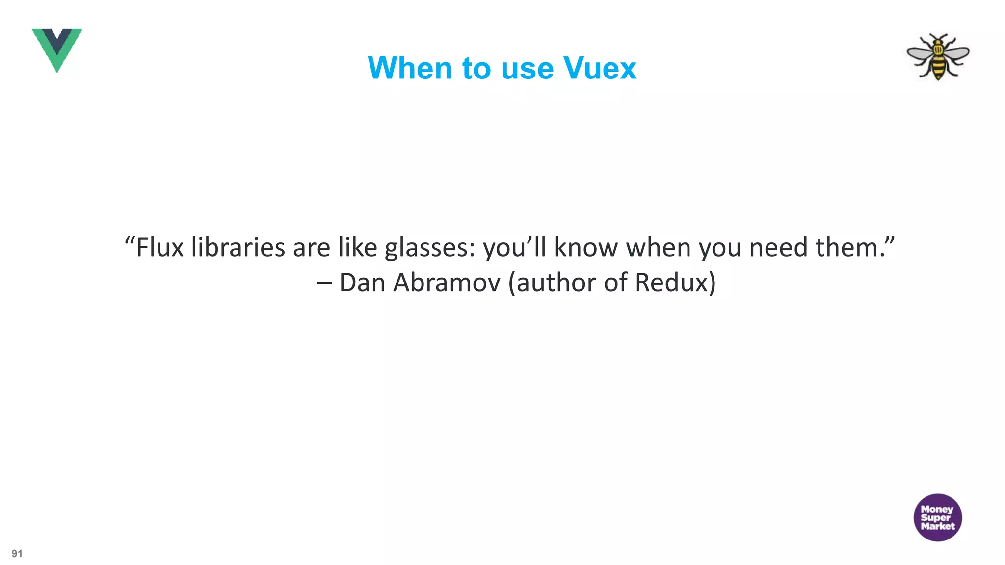 91 When to use Vuex “Flux libraries are like glasses: you’ll know when you need them.” – Dan Abramov (author of Redux) 
