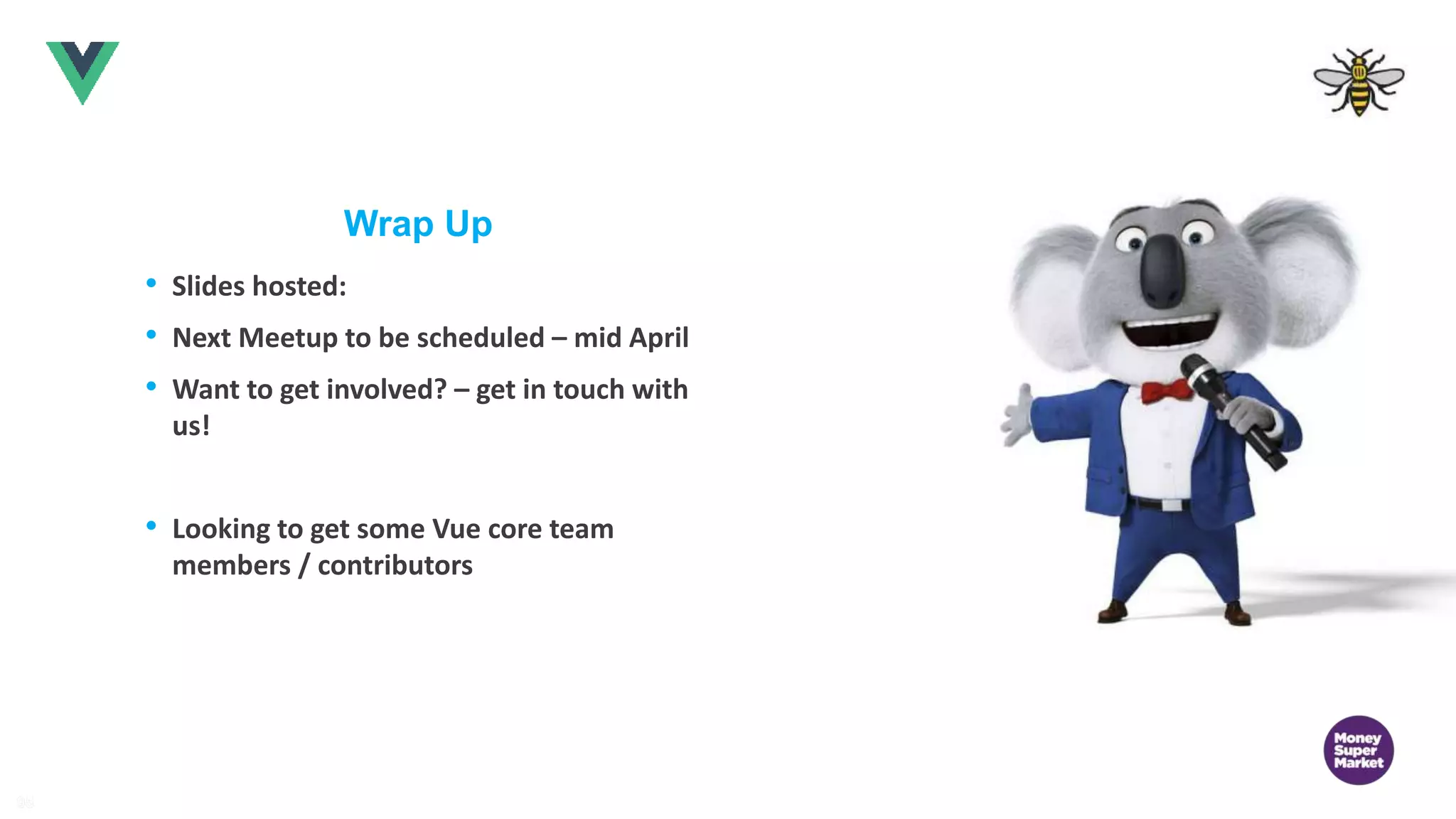 9595 Wrap Up • Slides hosted: • Next Meetup to be scheduled – mid April • Want to get involved? – get in touch with us! • Looking to get some Vue core team members / contributors 