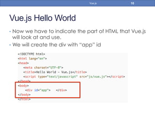 Vue.js Hello World
•  Now we have to indicate the part of HTML that Vue.js
will look at and use.
•  We will create the div with “app” id
10Vue.js
 