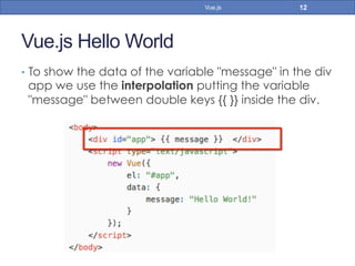 Vue.js Hello World
•  To show the data of the variable "message" in the div
app we use the interpolation putting the variable
"message" between double keys {{ }} inside the div.
12Vue.js
 