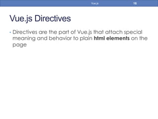 Vue.js Directives
•  Directives are the part of Vue.js that attach special
meaning and behavior to plain html elements on the
page
16Vue.js
 