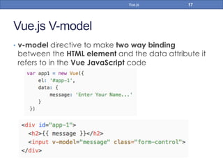 Vue.js V-model
•  v-model directive to make two way binding
between the HTML element and the data attribute it
refers to in the Vue JavaScript code
17Vue.js
 