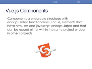 Vue.js Components
•  Components are reusable structures with
encapsulated functionalities. That is, elements that
have html, css and javascript encapsulated and that
can be reused either within the same project or even
in others projects
24Vue.js
 