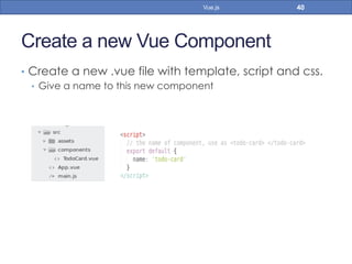 Create a new Vue Component
•  Create a new .vue file with template, script and css.
•  Give a name to this new component
40Vue.js
 