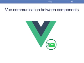 Vue communication between components
46Vue.js
 