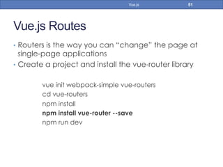 Vue.js Routes
•  Routers is the way you can “change” the page at
single-page applications
•  Create a project and install the vue-router library
vue init webpack-simple vue-routers
cd vue-routers
npm install
npm install vue-router --save
npm run dev
51Vue.js
 
