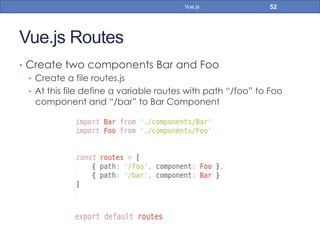 Vue.js Routes
•  Create two components Bar and Foo
•  Create a file routes.js
•  At this file define a variable routes with path “/foo” to Foo
component and “/bar” to Bar Component
52Vue.js
 
