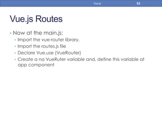 Vue.js Routes
•  Now at the main.js:
•  Import the vue-router library,
•  Import the routes.js file
•  Declare Vue.use (VueRouter)
•  Create a na VueRuter variable and, define this variable at
app component
53Vue.js
 