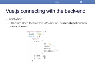 Vue.js connecting with the back-end
•  Front-end:
•  Declare data to hold the information, a user object and an
array of users.
66Vue.js
 