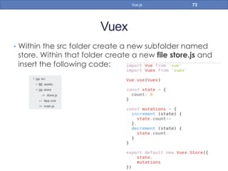 Vuex
•  Within the src folder create a new subfolder named
store. Within that folder create a new file store.js and
insert the following code:
73Vue.js
 
