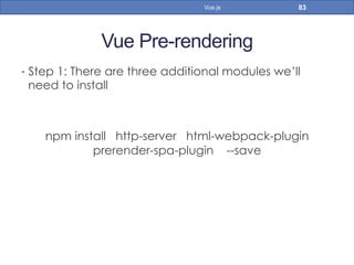 Vue Pre-rendering
•  Step 1: There are three additional modules we’ll
need to install
npm install http-server html-webpack-plugin
prerender-spa-plugin --save
83Vue.js
 