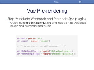 Vue Pre-rendering
•  Step 2: Include Webpack and PrerenderSpa plugins
•  Open the webpack.config.js file and include http-webpack-
plugin and prerender-spa-plugin
84Vue.js
 