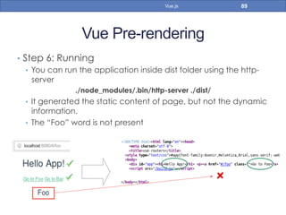 Vue Pre-rendering
•  Step 6: Running
•  You can run the application inside dist folder using the http-
server
./node_modules/.bin/http-server ./dist/
•  It generated the static content of page, but not the dynamic
information.
•  The “Foo” word is not present
89Vue.js
 