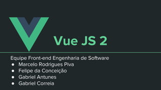 Vue JS 2
Equipe Front-end Engenharia de Software
● Marcelo Rodrigues Piva
● Felipe da Conceição
● Gabriel Antunes
● Gabriel Correia
 