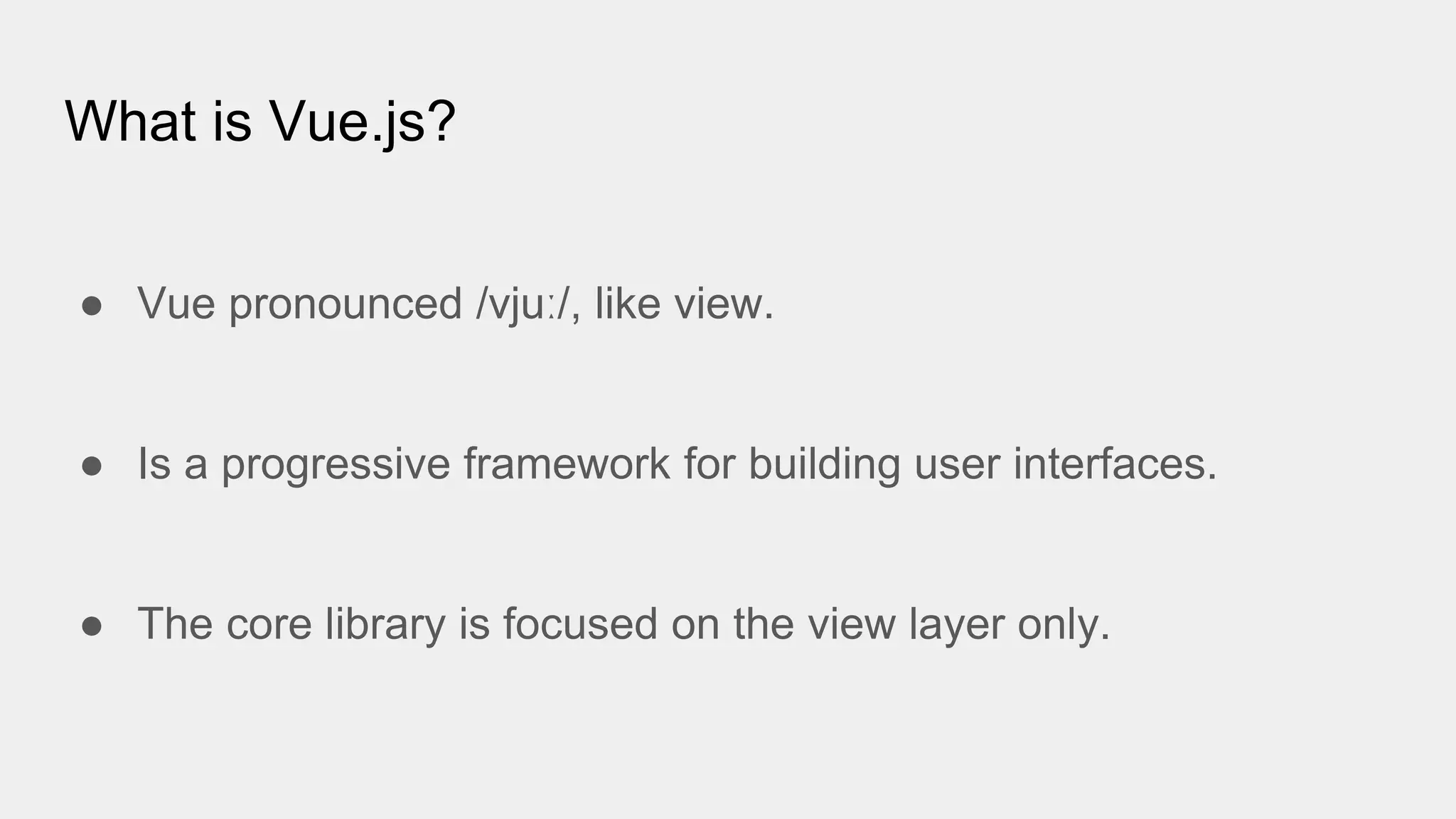 What is Vue.js?
● Vue pronounced /vjuː/, like view.
● Is a progressive framework for building user interfaces.
● The core library is focused on the view layer only.