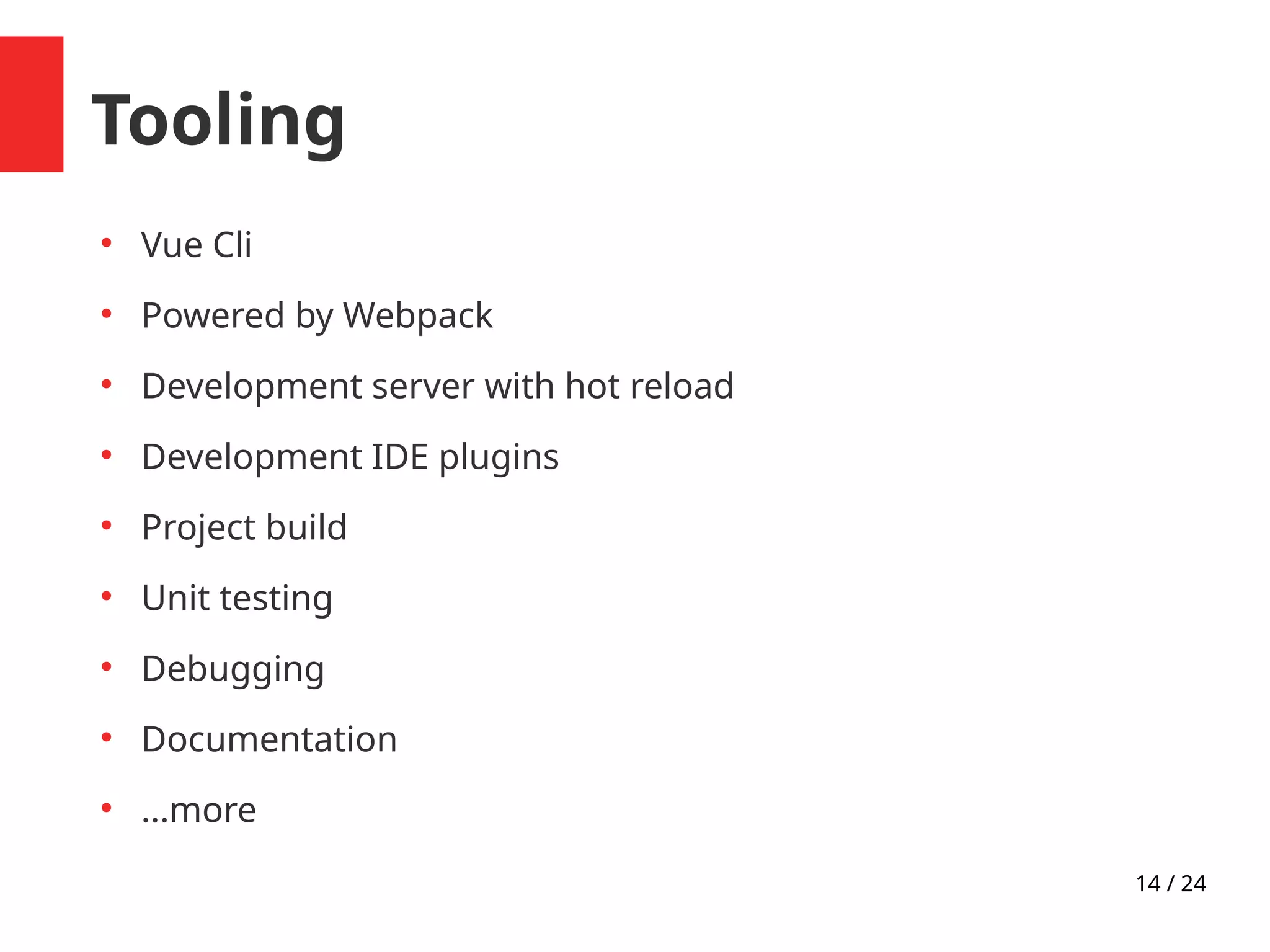 14 / 24
Tooling
●
Vue Cli
●
Powered by Webpack
●
Development server with hot reload
●
Development IDE plugins
●
Project build
●
Unit testing
●
Debugging
●
Documentation
●
...more
 