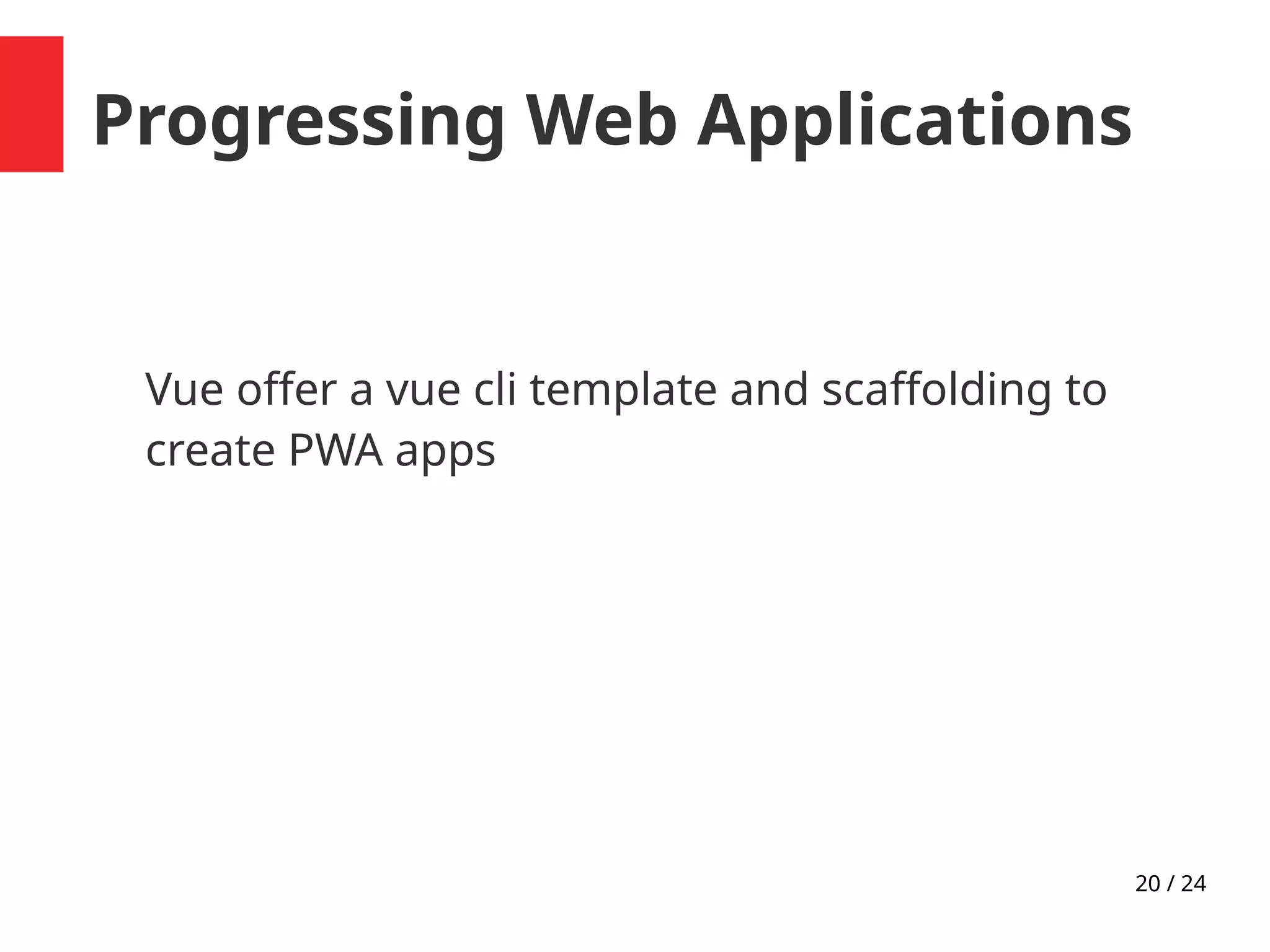 20 / 24
Progressing Web Applications
Vue offer a vue cli template and scaffolding to
create PWA apps
 