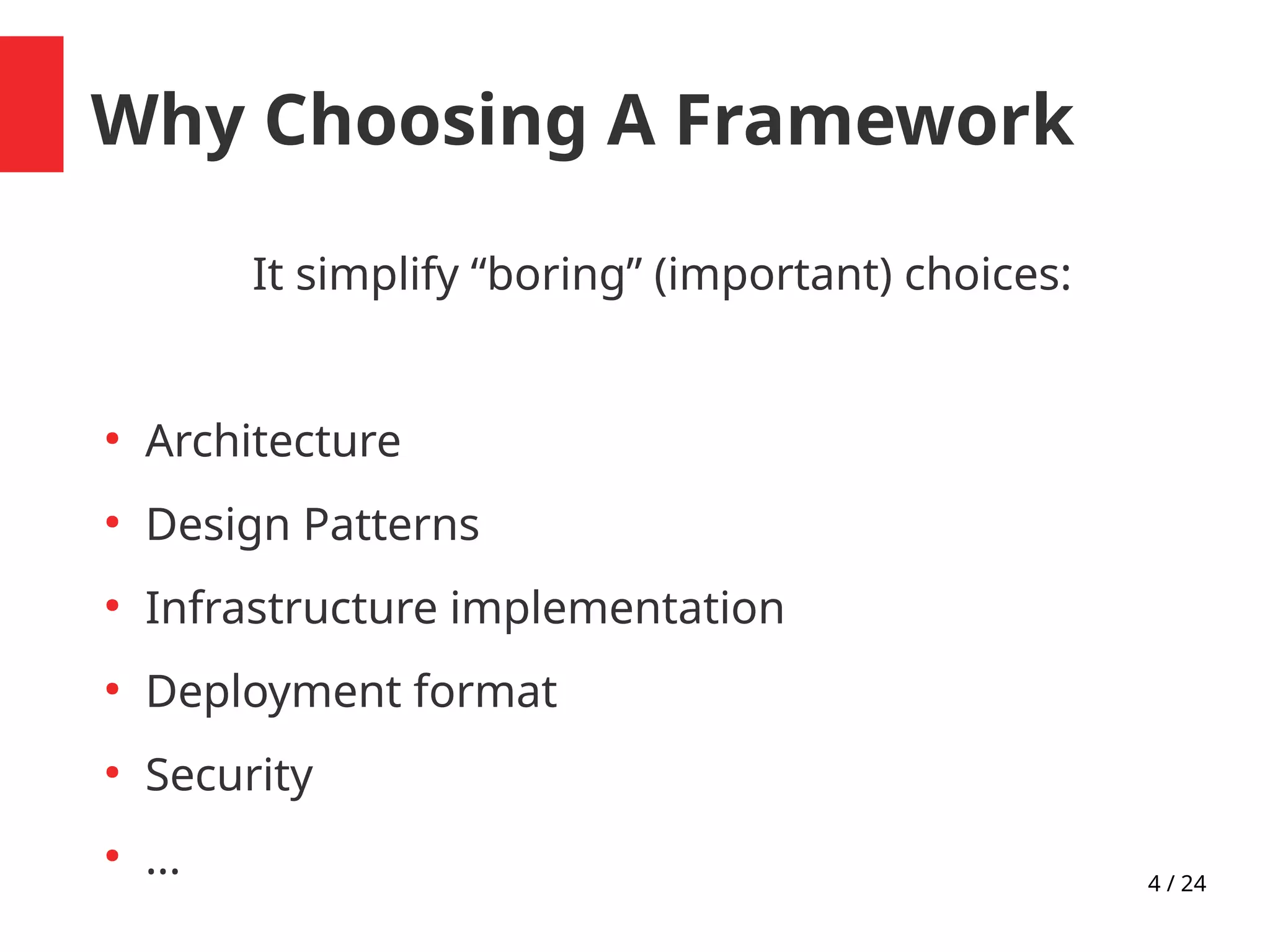 4 / 24
Why Choosing A Framework
It simplify “boring” (important) choices:
●
Architecture
●
Design Patterns
●
Infrastructure implementation
●
Deployment format
●
Security
●
...
 