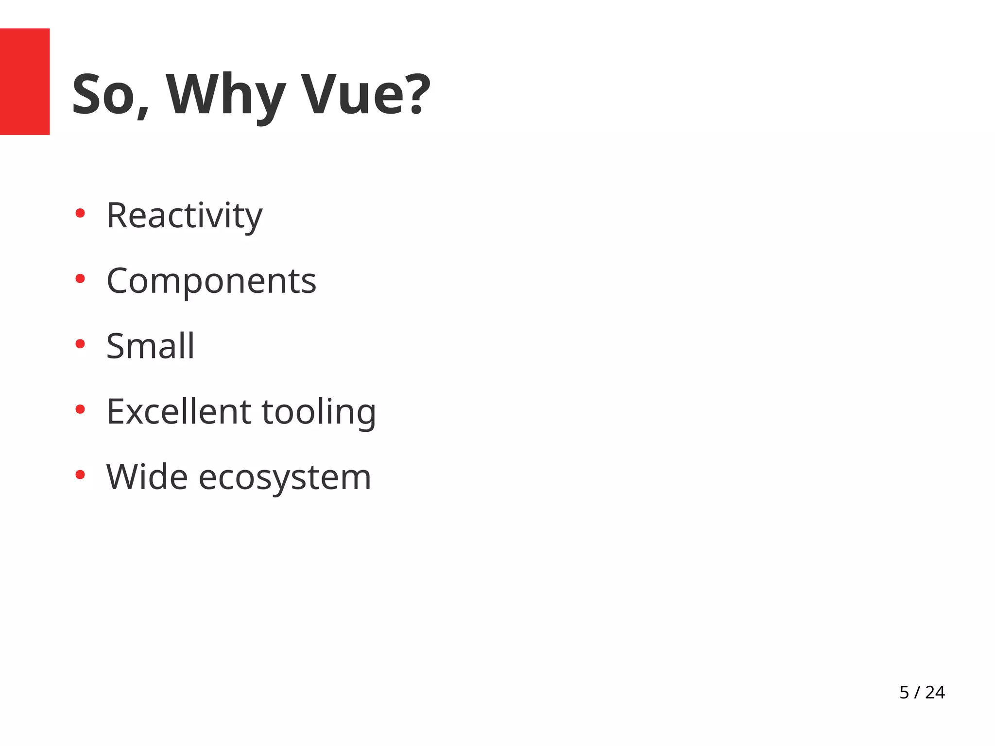 5 / 24
So, Why Vue?
●
Reactivity
●
Components
●
Small
●
Excellent tooling
●
Wide ecosystem
 