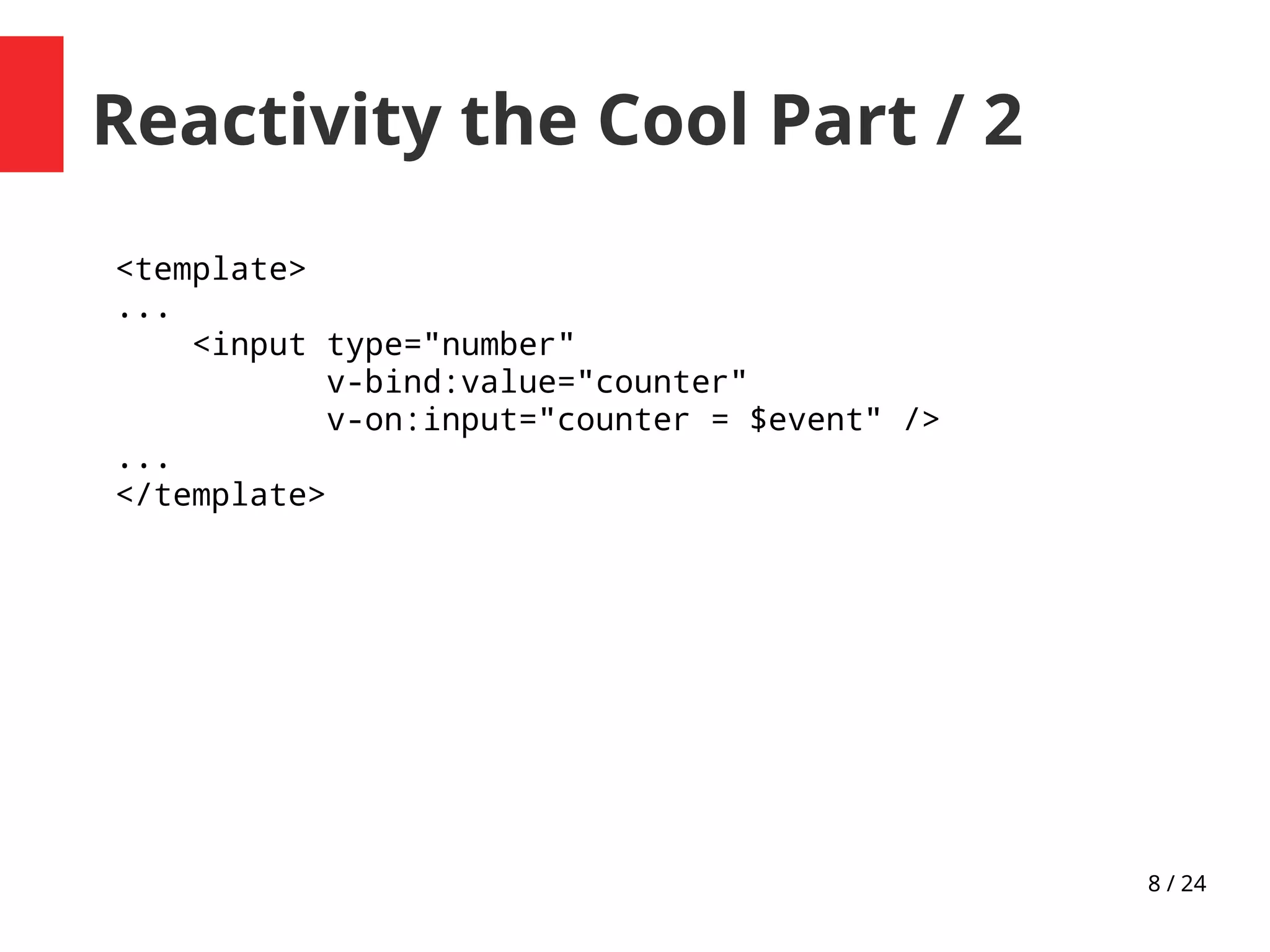 8 / 24
Reactivity the Cool Part / 2
<template>
...
<input type="number"
v-bind:value="counter"
v-on:input="counter = $event" />
...
</template>
 