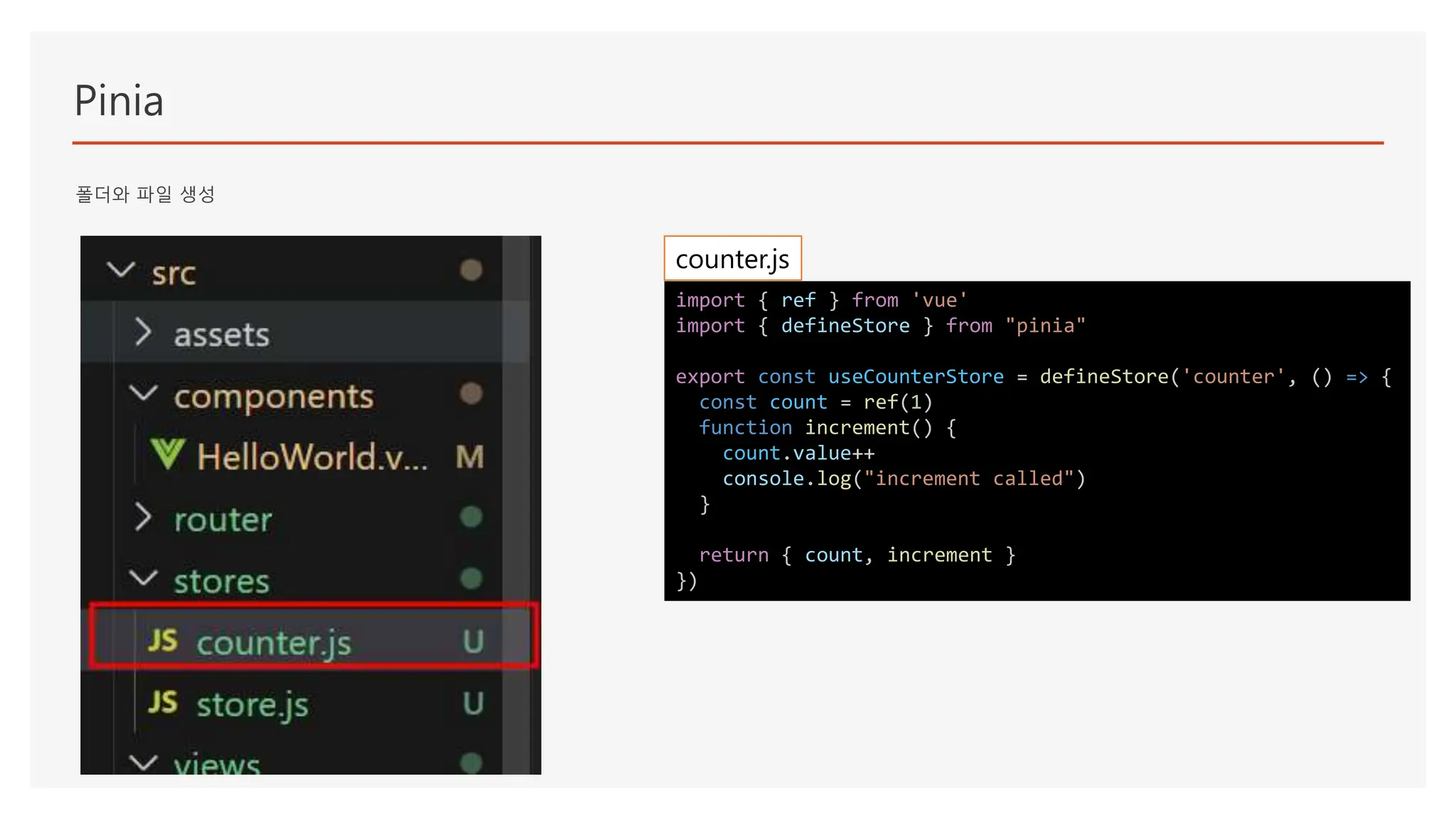 Pinia
폴더와 파일 생성
import { ref } from 'vue'
import { defineStore } from "pinia"
export const useCounterStore = defineStore('counter', () => {
const count = ref(1)
function increment() {
count.value++
console.log("increment called")
}
return { count, increment }
})
counter.js
 