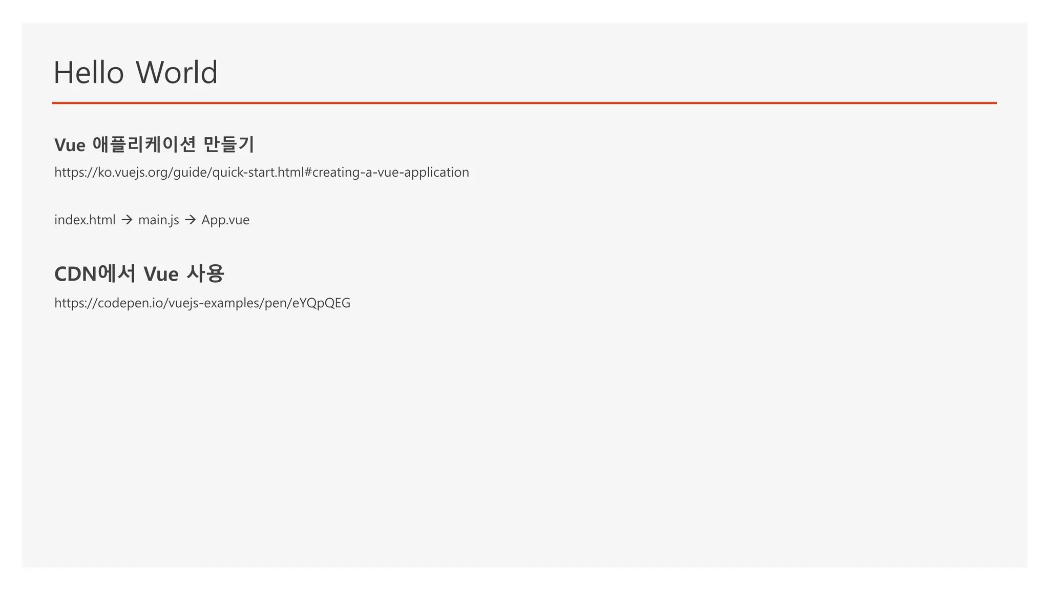 Hello World
Vue 애플리케이션 만들기
https://ko.vuejs.org/guide/quick-start.html#creating-a-vue-application
index.html  main.js  App.vue
CDN에서 Vue 사용
https://codepen.io/vuejs-examples/pen/eYQpQEG
 