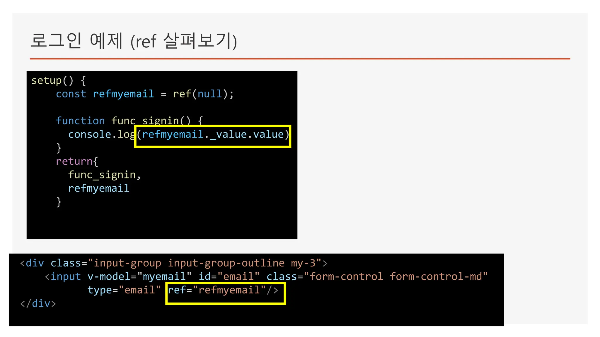 로그인 예제 (ref 살펴보기)
setup() {
const refmyemail = ref(null);
function func_signin() {
console.log(refmyemail._value.value)
}
return{
func_signin,
refmyemail
}
<div class="input-group input-group-outline my-3">
<input v-model="myemail" id="email" class="form-control form-control-md"
type="email" ref="refmyemail"/>
</div>
 