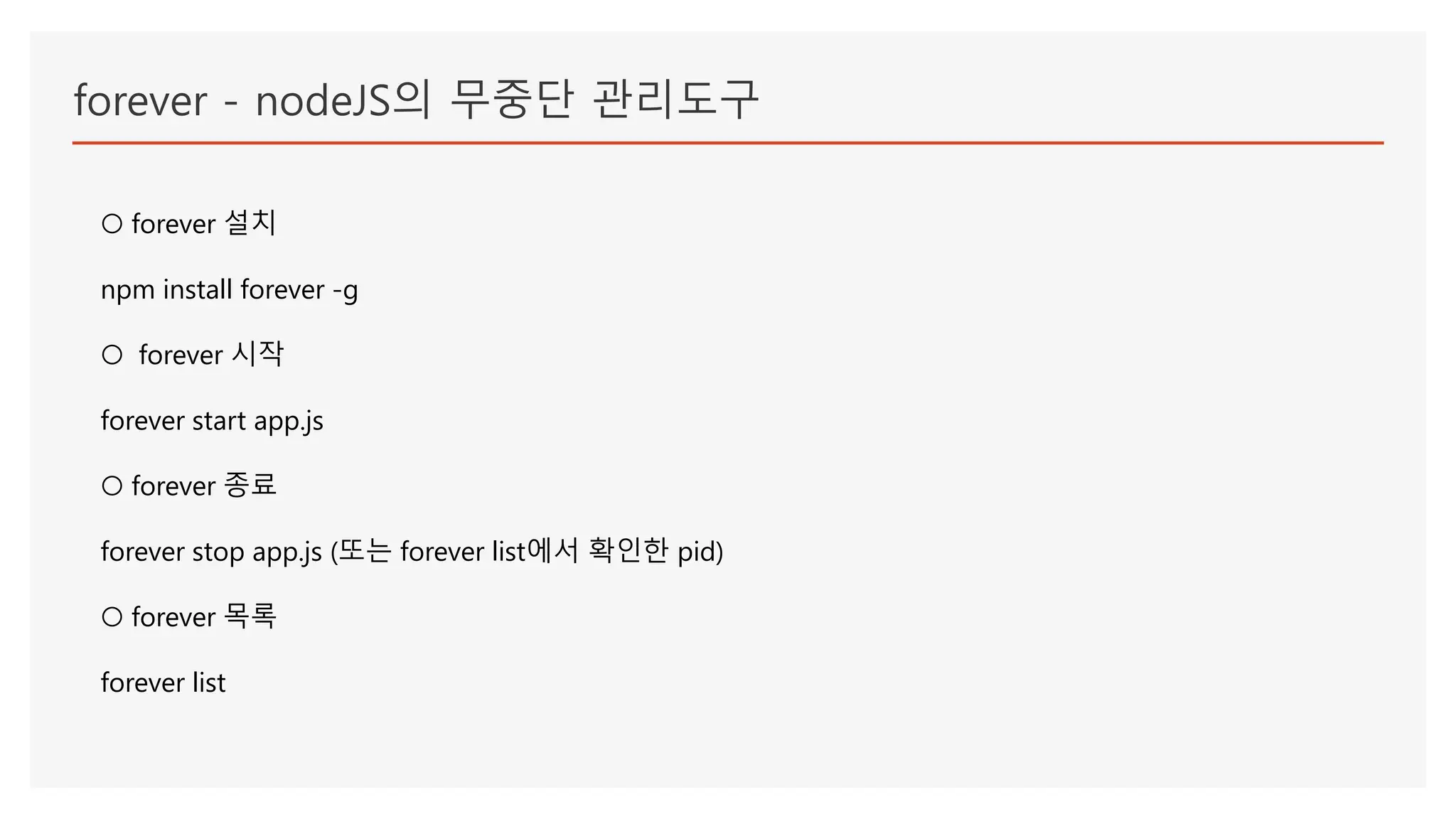forever - nodeJS의 무중단 관리도구
○ forever 설치
npm install forever -g
○ forever 시작
forever start app.js
○ forever 종료
forever stop app.js (또는 forever list에서 확인한 pid)
○ forever 목록
forever list
 