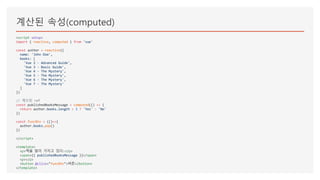 계산된 속성(computed)
<script setup>
import { reactive, computed } from 'vue'
const author = reactive({
name: 'John Doe',
books: [
'Vue 2 - Advanced Guide',
'Vue 3 - Basic Guide',
'Vue 4 - The Mystery',
'Vue 5 - The Mystery',
'Vue 6 - The Mystery',
'Vue 7 - The Mystery'
]
})
// 계산된 ref
const publishedBooksMessage = computed(() => {
return author.books.length > 3 ? 'Yes' : 'No'
})
const funcBtn = (()=>{
author.books.pop()
})
</script>
<template>
<p>책을 많이 가지고 있다:</p>
<span>{{ publishedBooksMessage }}</span>
<p></p>
<button @click="funcBtn">버튼</button>
</template>
 