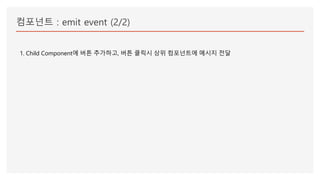 컴포넌트 : emit event (2/2)
1. Child Component에 버튼 추가하고, 버튼 클릭시 상위 컴포넌트에 메시지 전달
 