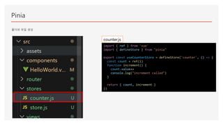 Pinia
폴더와 파일 생성
import { ref } from 'vue'
import { defineStore } from "pinia"
export const useCounterStore = defineStore('counter', () => {
const count = ref(1)
function increment() {
count.value++
console.log("increment called")
}
return { count, increment }
})
counter.js
 