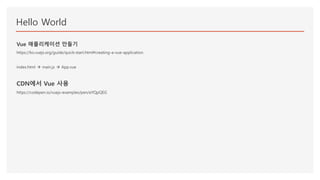 Hello World
Vue 애플리케이션 만들기
https://ko.vuejs.org/guide/quick-start.html#creating-a-vue-application
index.html  main.js  App.vue
CDN에서 Vue 사용
https://codepen.io/vuejs-examples/pen/eYQpQEG
 