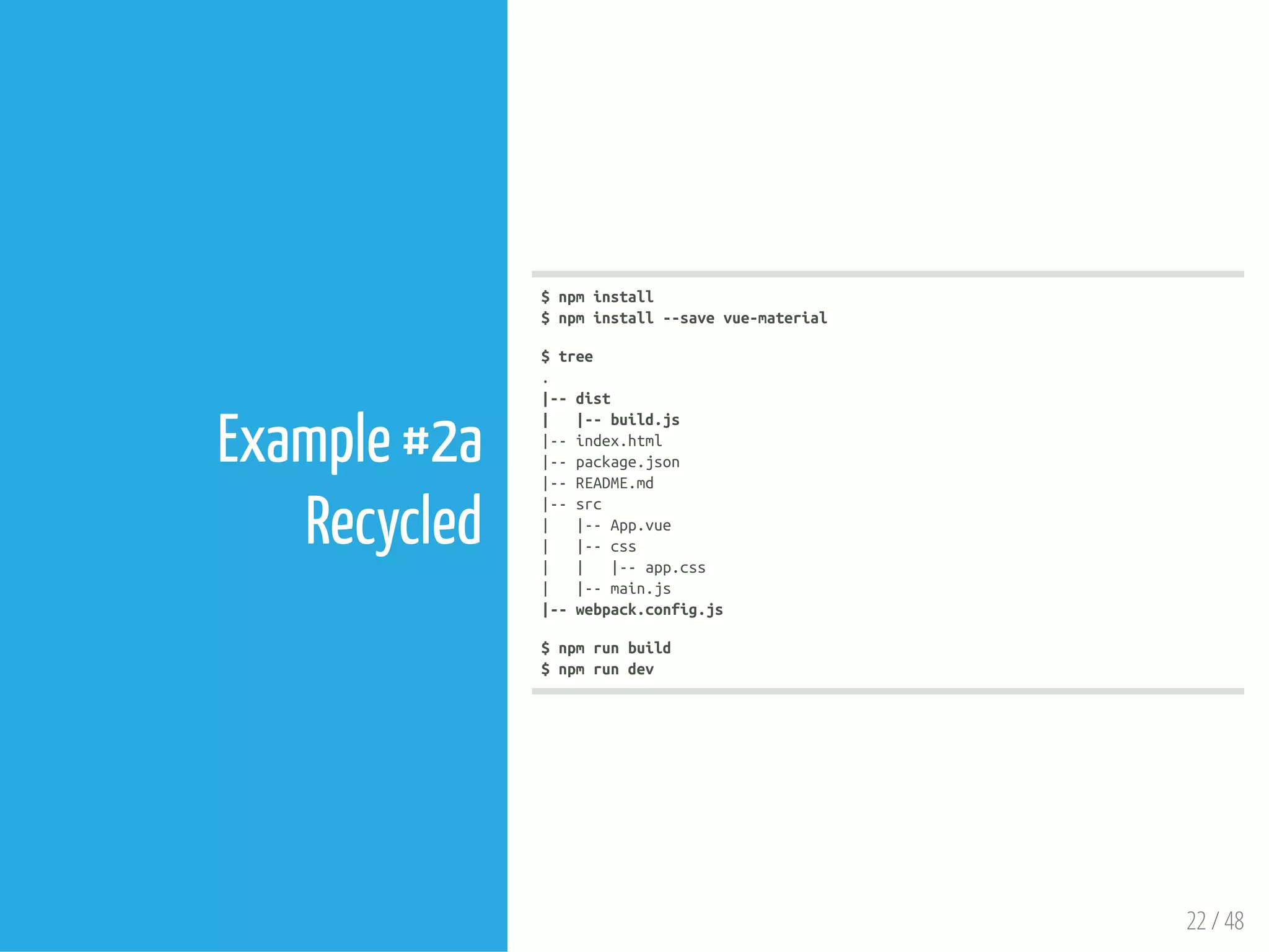 22 / 48
Example #2a
Recycled
$npminstall
$npminstall--savevue-material
$tree
.
|--dist
| |--build.js
|--index.html
|--package.json
|--README.md
|--src
| |--App.vue
| |--css
| | |--app.css
| |--main.js
|--webpack.config.js
$npmrunbuild
$npmrundev
 