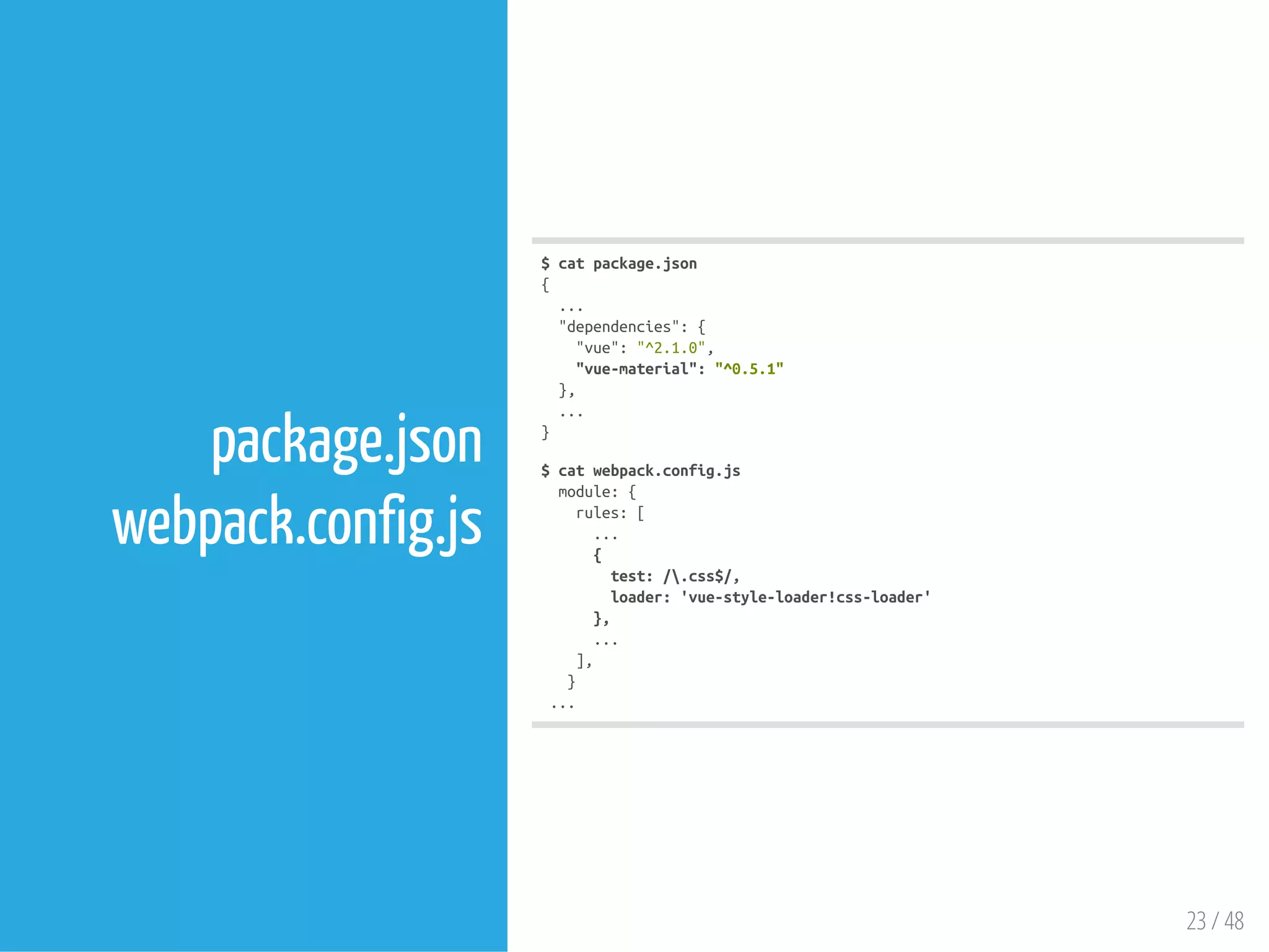 23 / 48
package.json
webpack.config.js
$catpackage.json
{
...
"dependencies":{
"vue":"^2.1.0",
"vue-material":"^0.5.1"
},
...
}
$catwebpack.config.js
module:{
rules:[
...
{
test:/.css$/,
loader:'vue-style-loader!css-loader'
},
...
],
}
...
 