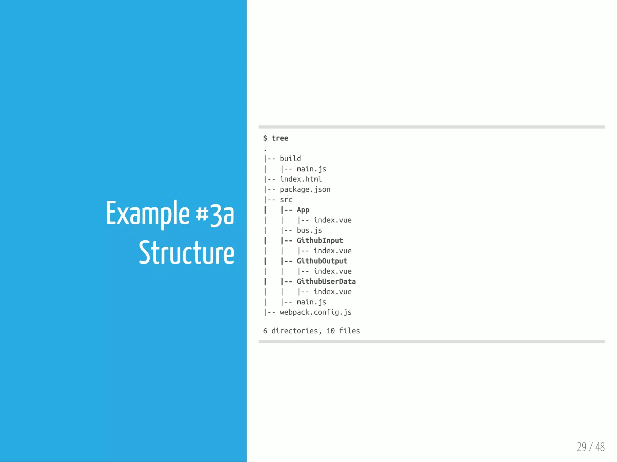 29 / 48
Example #3a
Structure
$tree
.
|--build
| |--main.js
|--index.html
|--package.json
|--src
| |--App
| | |--index.vue
| |--bus.js
| |--GithubInput
| | |--index.vue
| |--GithubOutput
| | |--index.vue
| |--GithubUserData
| | |--index.vue
| |--main.js
|--webpack.config.js
6directories,10files
 
